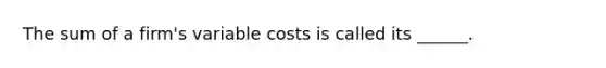 The sum of a firm's variable costs is called its ______.