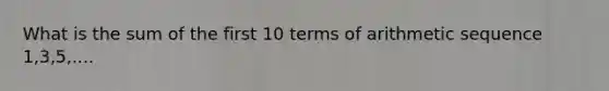 What is the sum of the first 10 terms of arithmetic sequence 1,3,5,....