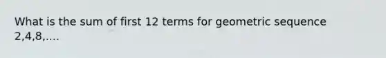 What is the sum of first 12 terms for <a href='https://www.questionai.com/knowledge/kNWydVXObB-geometric-sequence' class='anchor-knowledge'>geometric sequence</a> 2,4,8,....