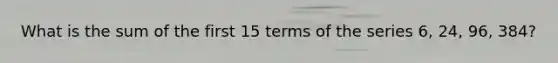 What is the sum of the first 15 terms of the series 6, 24, 96, 384?