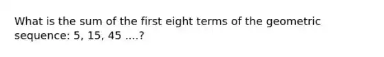 What is the sum of the first eight terms of the <a href='https://www.questionai.com/knowledge/kNWydVXObB-geometric-sequence' class='anchor-knowledge'>geometric sequence</a>: 5, 15, 45 ....?