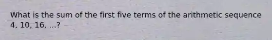 What is the sum of the first five terms of the <a href='https://www.questionai.com/knowledge/kEOHJX0H1w-arithmetic-sequence' class='anchor-knowledge'>arithmetic sequence</a> 4, 10, 16, ...?