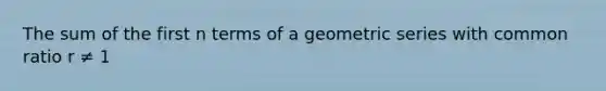 The sum of the first n terms of a <a href='https://www.questionai.com/knowledge/kIEVUSLrJm-geometric-series' class='anchor-knowledge'>geometric series</a> with <a href='https://www.questionai.com/knowledge/kfnDbYRqGl-common-ratio' class='anchor-knowledge'>common ratio</a> r ≠ 1