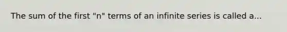 The sum of the first "n" terms of an infinite series is called a...