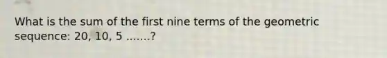 What is the sum of the first nine terms of the <a href='https://www.questionai.com/knowledge/kNWydVXObB-geometric-sequence' class='anchor-knowledge'>geometric sequence</a>: 20, 10, 5 .......?