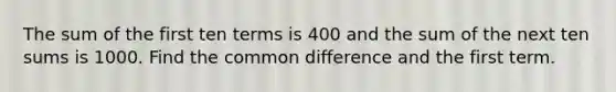 The sum of the first ten terms is 400 and the sum of the next ten sums is 1000. Find the common difference and the first term.