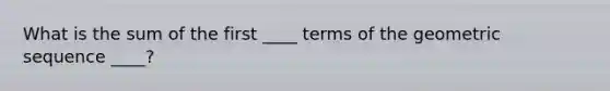 What is the sum of the first ____ terms of the <a href='https://www.questionai.com/knowledge/kNWydVXObB-geometric-sequence' class='anchor-knowledge'>geometric sequence</a> ____?