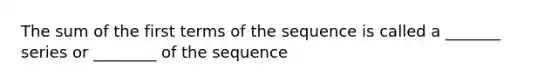 The sum of the first terms of the sequence is called a _______ series or ________ of the sequence