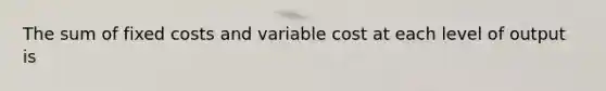 The sum of fixed costs and variable cost at each level of output is