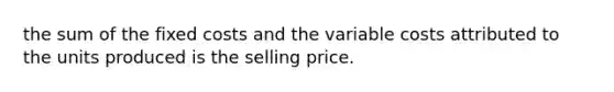 the sum of the fixed costs and the variable costs attributed to the units produced is the selling price.