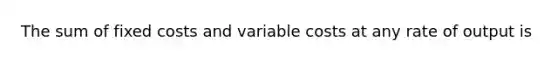 The sum of fixed costs and variable costs at any rate of output is