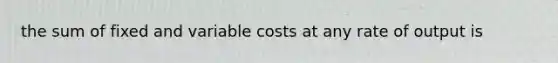 the sum of fixed and variable costs at any rate of output is