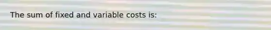 The sum of fixed and variable costs is: