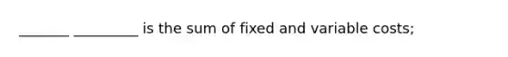 _______ _________ is the sum of fixed and variable costs;