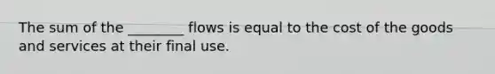 The sum of the ________ flows is equal to the cost of the goods and services at their final use.