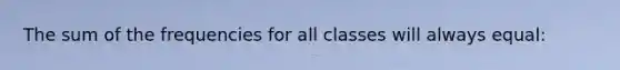 The sum of the frequencies for all classes will always equal: