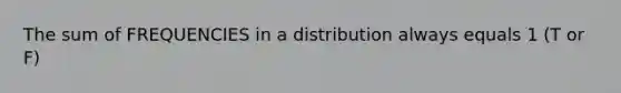 The sum of FREQUENCIES in a distribution always equals 1 (T or F)