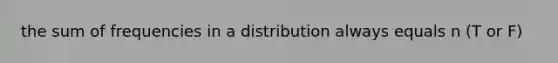 the sum of frequencies in a distribution always equals n (T or F)