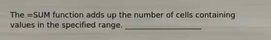 The =SUM function adds up the number of cells containing values in the specified range. ____________________