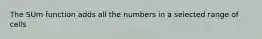 The SUm function adds all the numbers in a selected range of cells