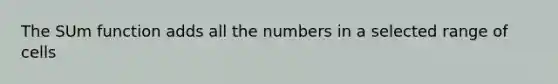 The SUm function adds all the numbers in a selected range of cells