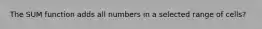 The SUM function adds all numbers in a selected range of cells?