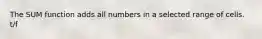 The SUM function adds all numbers in a selected range of cells. t/f