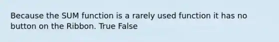 Because the SUM function is a rarely used function it has no button on the Ribbon. True False