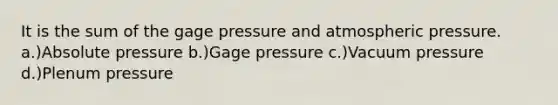 It is the sum of the gage pressure and atmospheric pressure. a.)Absolute pressure b.)Gage pressure c.)Vacuum pressure d.)Plenum pressure