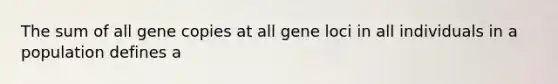 The sum of all gene copies at all gene loci in all individuals in a population defines a