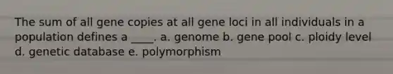 The sum of all gene copies at all gene loci in all individuals in a population defines a ____. a. genome b. gene pool c. ploidy level d. genetic database e. polymorphism