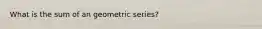 What is the sum of an geometric series?