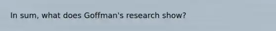 In sum, what does Goffman's research show?