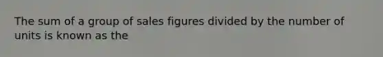 The sum of a group of sales figures divided by the number of units is known as the