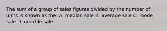 The sum of a group of sales figures divided by the number of units is known as the: A. median sale B. average sale C. mode sale D. quartile sale