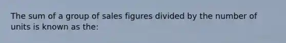 The sum of a group of sales figures divided by the number of units is known as the: