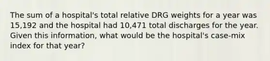 The sum of a hospital's total relative DRG weights for a year was 15,192 and the hospital had 10,471 total discharges for the year. Given this information, what would be the hospital's case-mix index for that year?