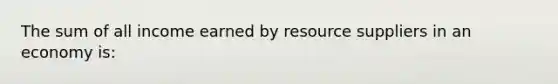 The sum of all income earned by resource suppliers in an economy is: