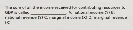 The sum of all the income received for contributing resources to GDP is called ___________________. A. national income (Y) B. national revenue (Y) C. marginal income (X) D. marginal revenue (X)