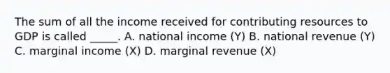 The sum of all the income received for contributing resources to GDP is called _____. A. national income (Y) B. national revenue (Y) C. marginal income (X) D. marginal revenue (X)