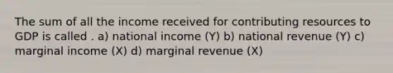 The sum of all the income received for contributing resources to GDP is called . a) national income (Y) b) national revenue (Y) c) marginal income (X) d) marginal revenue (X)