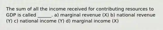 The sum of all the income received for contributing resources to GDP is called ______. a) marginal revenue (X) b) national revenue (Y) c) national income (Y) d) marginal income (X)