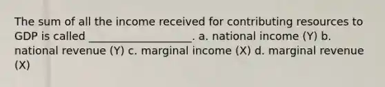 The sum of all the income received for contributing resources to GDP is called ___________________. a. national income (Y) b. national revenue (Y) c. marginal income (X) d. marginal revenue (X)