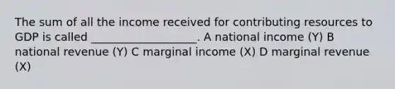 The sum of all the income received for contributing resources to GDP is called ___________________. A national income (Y) B national revenue (Y) C marginal income (X) D marginal revenue (X)