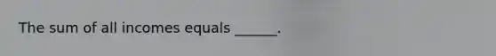 The sum of all incomes equals​ ______.
