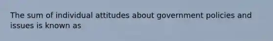 The sum of individual attitudes about government policies and issues is known as