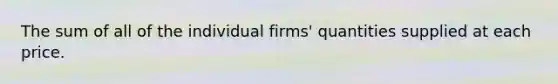 The sum of all of the individual firms' quantities supplied at each price.