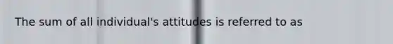 The sum of all individual's attitudes is referred to as