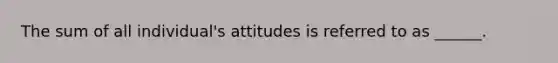 The sum of all individual's attitudes is referred to as ______.