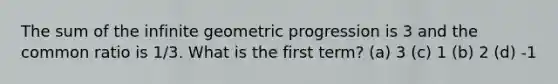 The sum of the infinite geometric progression is 3 and the common ratio is 1/3. What is the first term? (a) 3 (c) 1 (b) 2 (d) -1